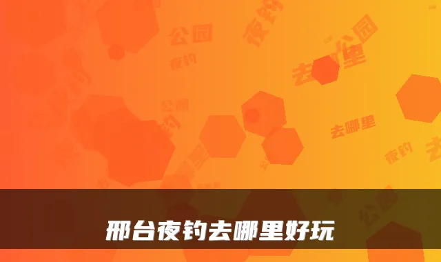 邢台夜钓去哪里好玩
